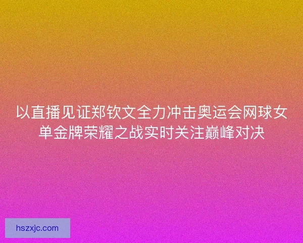 以直播见证郑钦文全力冲击奥运会网球女单金牌荣耀之战实时关注巅峰对决