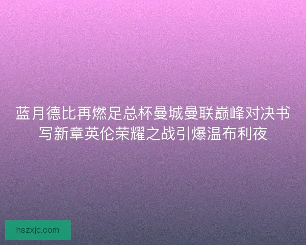 蓝月德比再燃足总杯曼城曼联巅峰对决书写新章英伦荣耀之战引爆温布利夜
