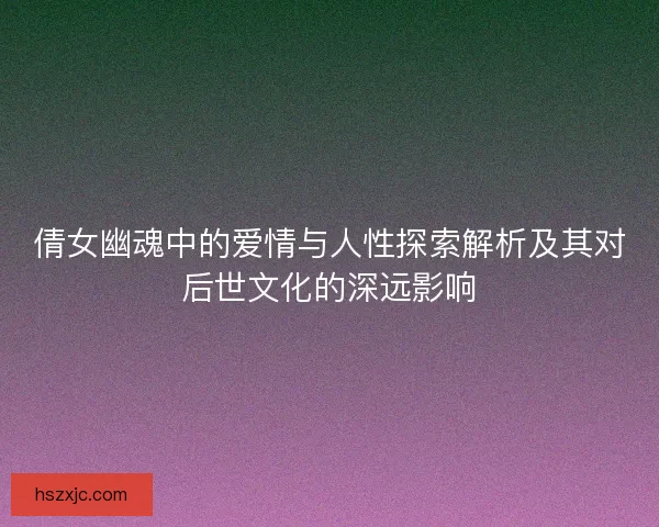 倩女幽魂中的爱情与人性探索解析及其对后世文化的深远影响