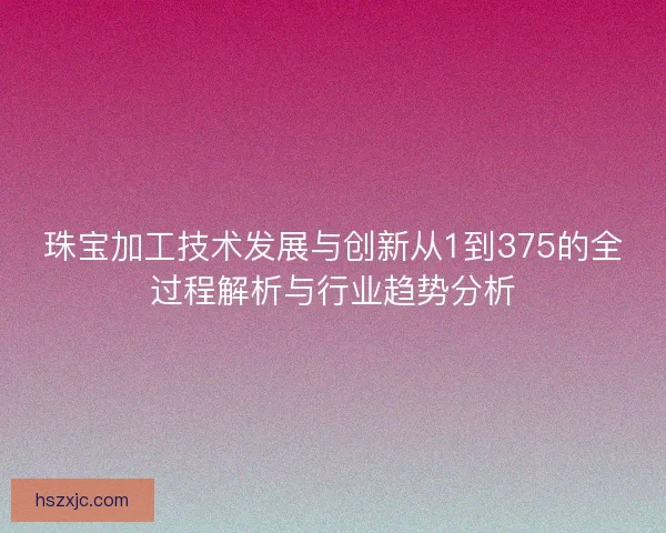 珠宝加工技术发展与创新从1到375的全过程解析与行业趋势分析