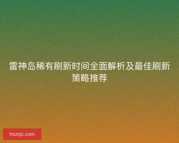 雷神岛稀有刷新时间全面解析及最佳刷新策略推荐
