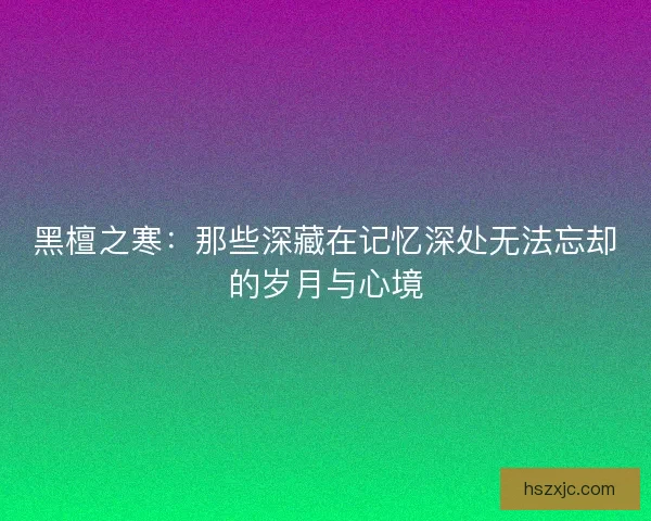 黑檀之寒：那些深藏在记忆深处无法忘却的岁月与心境