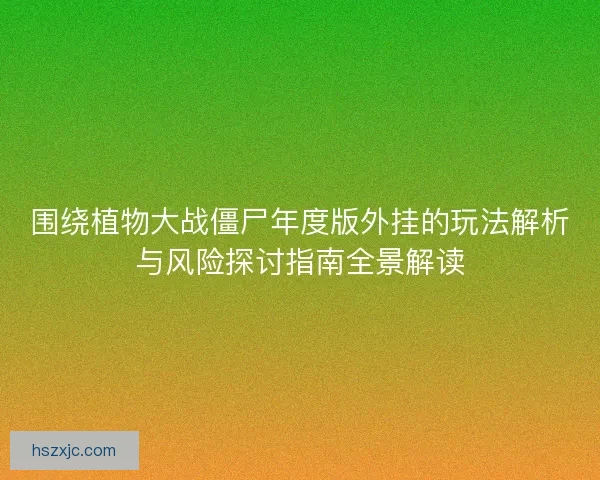 围绕植物大战僵尸年度版外挂的玩法解析与风险探讨指南全景解读