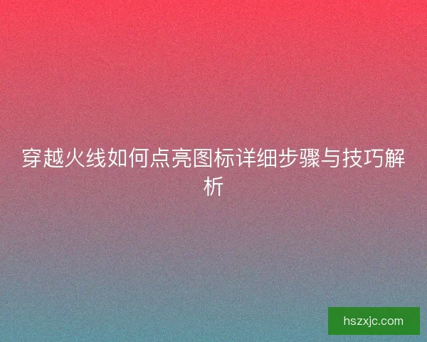 穿越火线如何点亮图标详细步骤与技巧解析