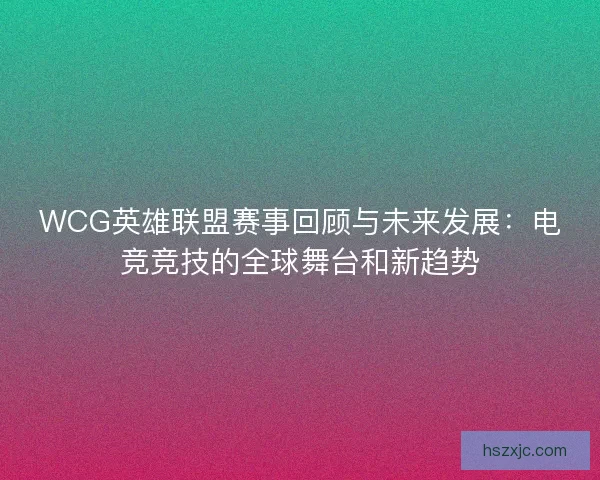 WCG英雄联盟赛事回顾与未来发展：电竞竞技的全球舞台和新趋势