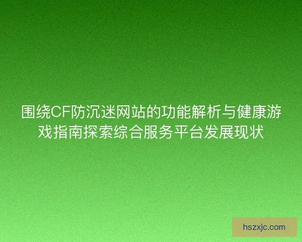 围绕CF防沉迷网站的功能解析与健康游戏指南探索综合服务平台发展现状
