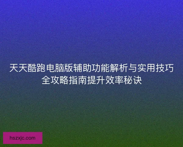 天天酷跑电脑版辅助功能解析与实用技巧全攻略指南提升效率秘诀