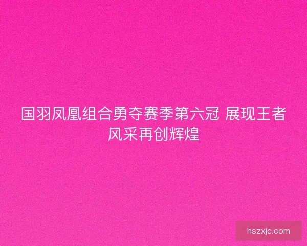 国羽凤凰组合勇夺赛季第六冠 展现王者风采再创辉煌