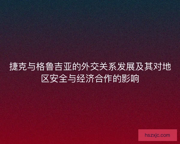 捷克与格鲁吉亚的外交关系发展及其对地区安全与经济合作的影响