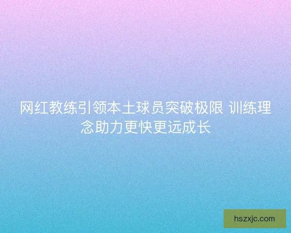 网红教练引领本土球员突破极限 训练理念助力更快更远成长