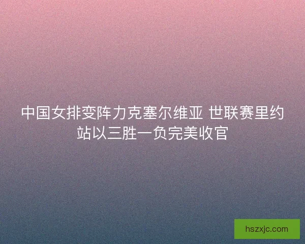 中国女排变阵力克塞尔维亚 世联赛里约站以三胜一负完美收官