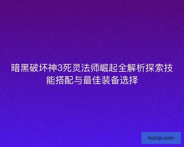 暗黑破坏神3死灵法师崛起全解析探索技能搭配与最佳装备选择