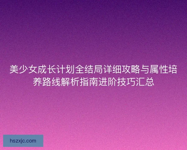 美少女成长计划全结局详细攻略与属性培养路线解析指南进阶技巧汇总