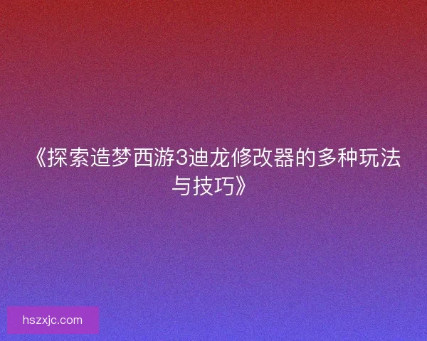 《探索造梦西游3迪龙修改器的多种玩法与技巧》