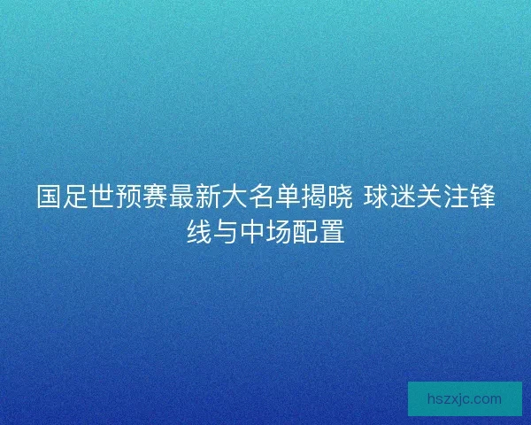 国足世预赛最新大名单揭晓 球迷关注锋线与中场配置