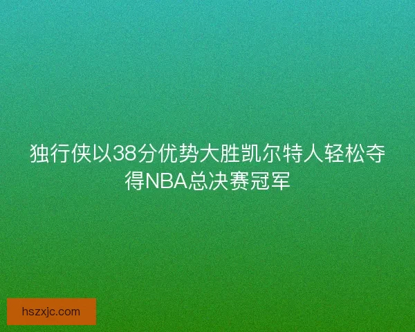 独行侠以38分优势大胜凯尔特人轻松夺得NBA总决赛冠军