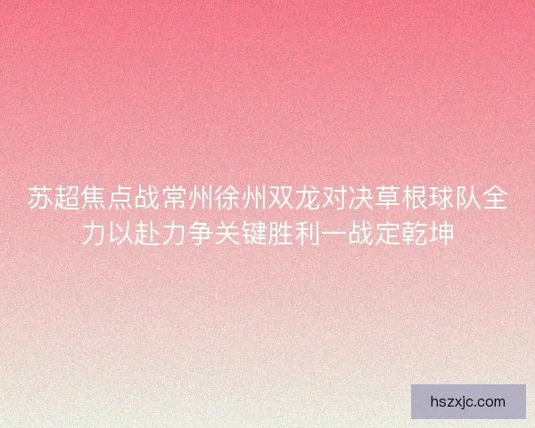 苏超焦点战常州徐州双龙对决草根球队全力以赴力争关键胜利一战定乾坤