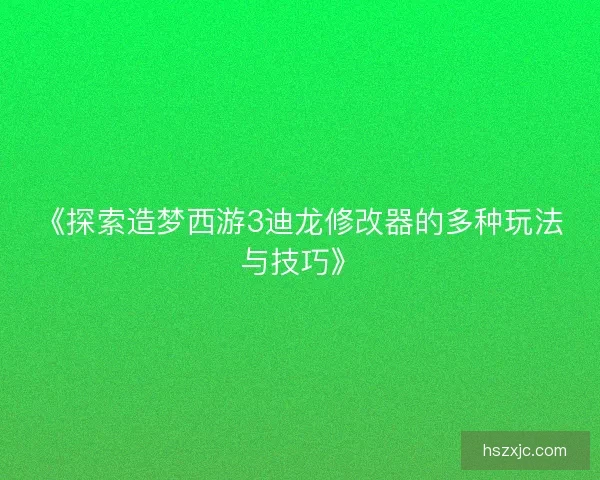 《探索造梦西游3迪龙修改器的多种玩法与技巧》