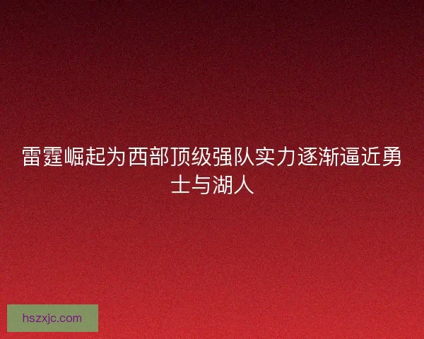 雷霆崛起为西部顶级强队实力逐渐逼近勇士与湖人