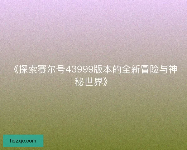《探索赛尔号43999版本的全新冒险与神秘世界》