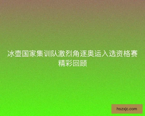 冰壶国家集训队激烈角逐奥运入选资格赛精彩回顾