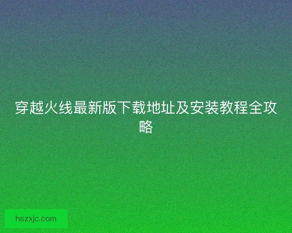 穿越火线最新版下载地址及安装教程全攻略