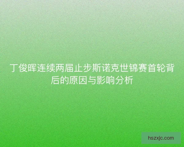 丁俊晖连续两届止步斯诺克世锦赛首轮背后的原因与影响分析