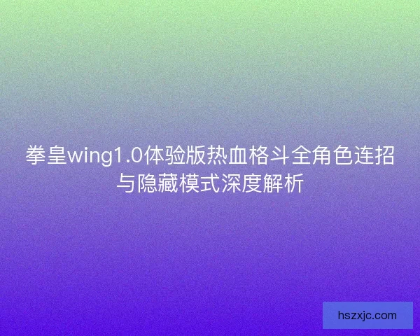 拳皇wing1.0体验版热血格斗全角色连招与隐藏模式深度解析
