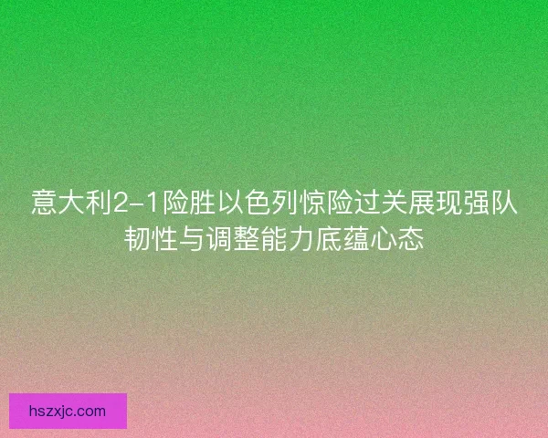 意大利2-1险胜以色列惊险过关展现强队韧性与调整能力底蕴心态
